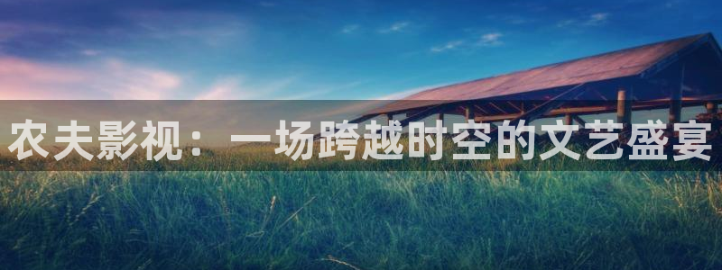 桔子的营养价值：农夫影视：一场跨越时空的文艺盛宴