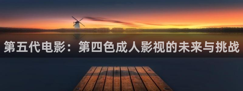 桔子影视app下载：第五代电影：第四色成人影视的未来与挑战